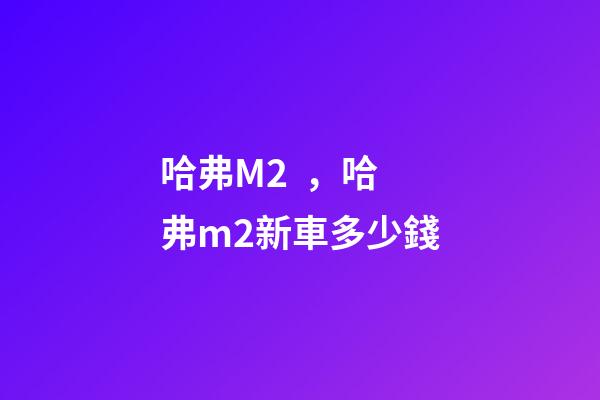 哈弗M2，哈弗m2新車多少錢